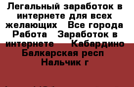Легальный заработок в интернете для всех желающих - Все города Работа » Заработок в интернете   . Кабардино-Балкарская респ.,Нальчик г.